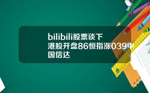 bilibili股票谈下港股开盘86恒指涨039中国信达