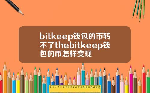 bitkeep钱包的币转不了thebitkeep钱包的币怎样变现