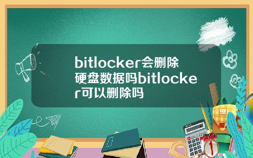bitlocker会删除硬盘数据吗bitlocker可以删除吗