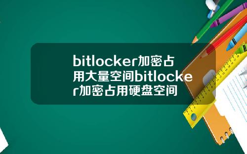 bitlocker加密占用大量空间bitlocker加密占用硬盘空间