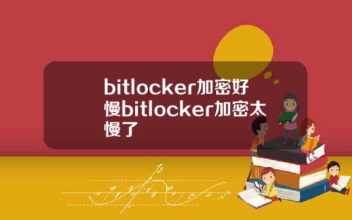 bitlocker加密好慢bitlocker加密太慢了