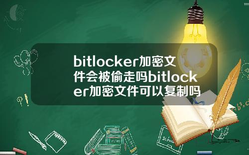 bitlocker加密文件会被偷走吗bitlocker加密文件可以复制吗
