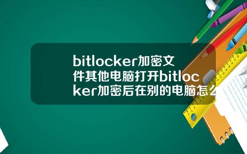 bitlocker加密文件其他电脑打开bitlocker加密后在别的电脑怎么打开