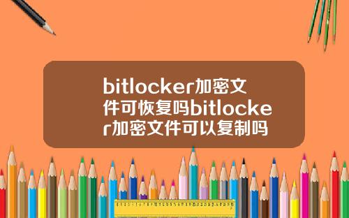 bitlocker加密文件可恢复吗bitlocker加密文件可以复制吗