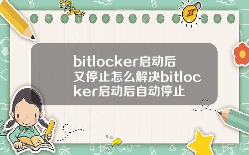 bitlocker启动后又停止怎么解决bitlocker启动后自动停止