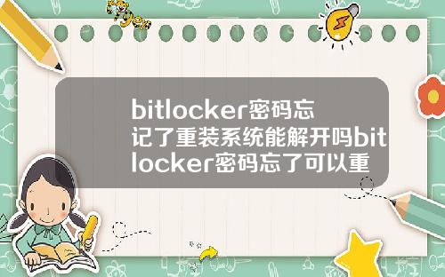bitlocker密码忘记了重装系统能解开吗bitlocker密码忘了可以重装系统吗