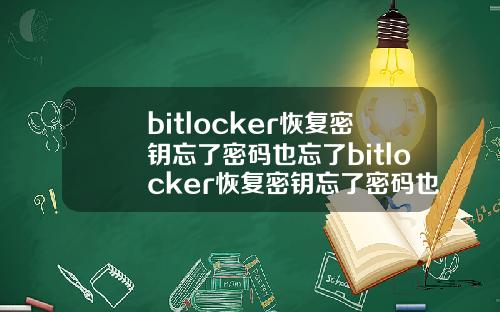 bitlocker恢复密钥忘了密码也忘了bitlocker恢复密钥忘了密码也忘了怎么办