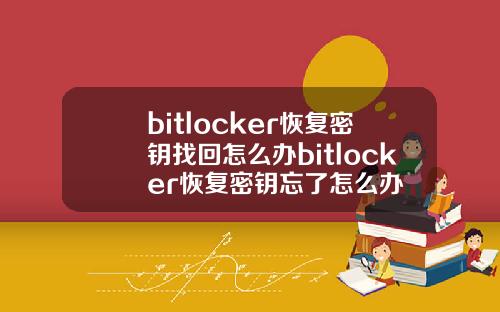 bitlocker恢复密钥找回怎么办bitlocker恢复密钥忘了怎么办