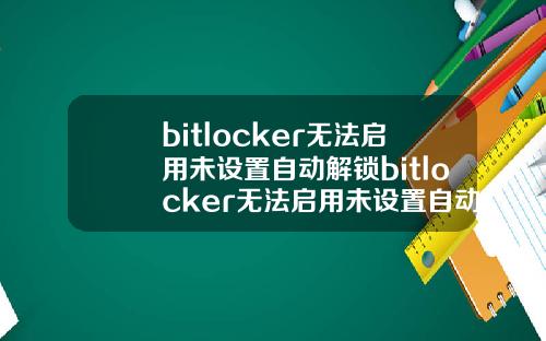 bitlocker无法启用未设置自动解锁bitlocker无法启用未设置自动解锁