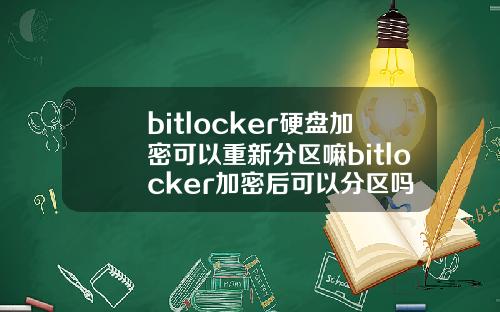 bitlocker硬盘加密可以重新分区嘛bitlocker加密后可以分区吗