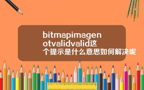 bitmapimagenotvalidvalid这个提示是什么意思如何解决呢