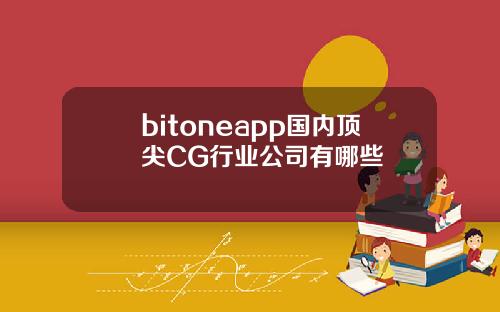 bitoneapp国内顶尖CG行业公司有哪些