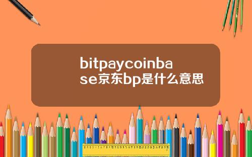 bitpaycoinbase京东bp是什么意思