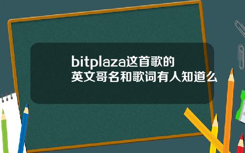 bitplaza这首歌的英文哥名和歌词有人知道么