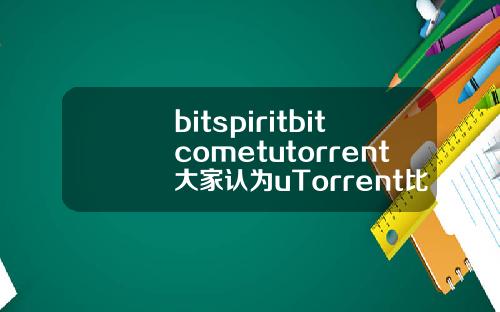bitspiritbitcometutorrent大家认为uTorrent比bitcomet更好用吗有哪些优势