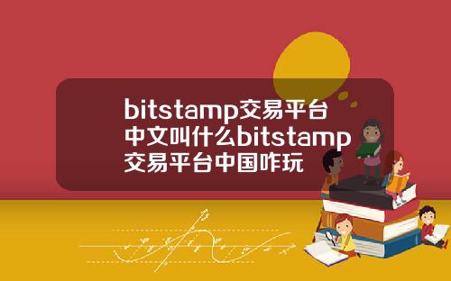 bitstamp交易平台中文叫什么bitstamp交易平台中国咋玩
