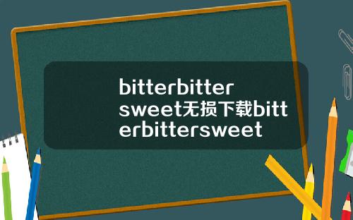 bitterbittersweet无损下载bitterbittersweet下载