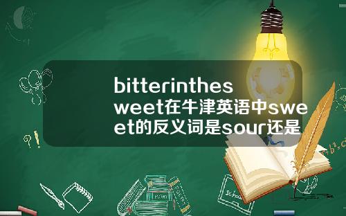 bitterinthesweet在牛津英语中sweet的反义词是sour还是bitter谢谢