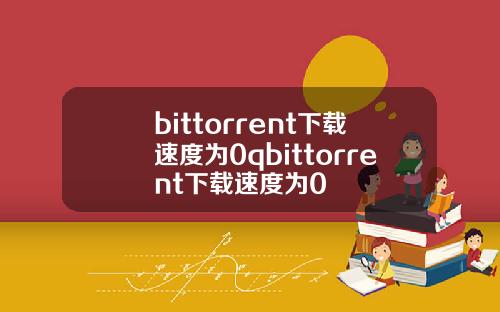 bittorrent下载速度为0qbittorrent下载速度为0