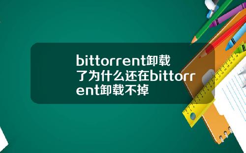 bittorrent卸载了为什么还在bittorrent卸载不掉
