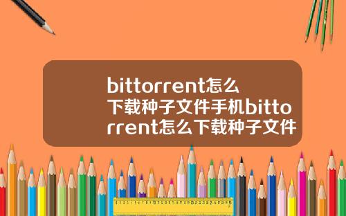 bittorrent怎么下载种子文件手机bittorrent怎么下载种子文件