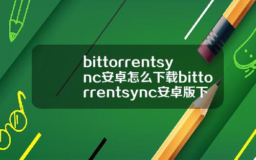 bittorrentsync安卓怎么下载bittorrentsync安卓版下载