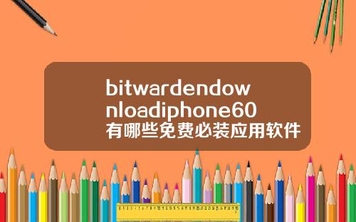 bitwardendownloadiphone60有哪些免费必装应用软件