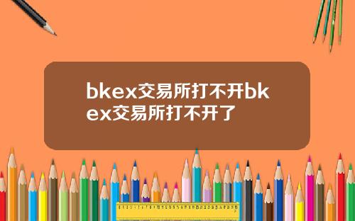 bkex交易所打不开bkex交易所打不开了