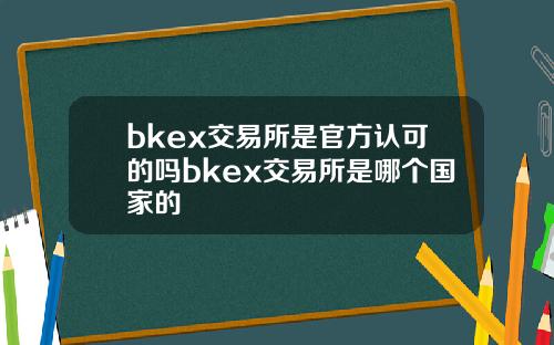 bkex交易所是官方认可的吗bkex交易所是哪个国家的