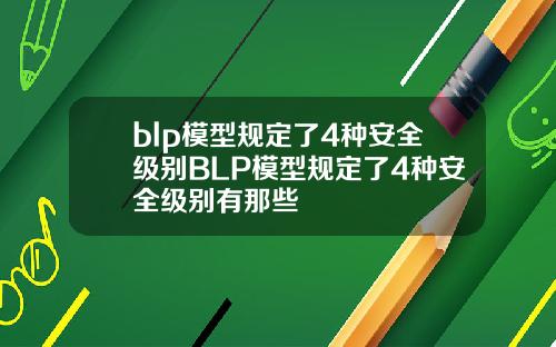 blp模型规定了4种安全级别BLP模型规定了4种安全级别有那些