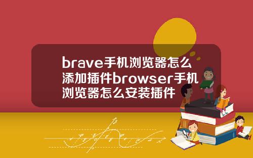 brave手机浏览器怎么添加插件browser手机浏览器怎么安装插件