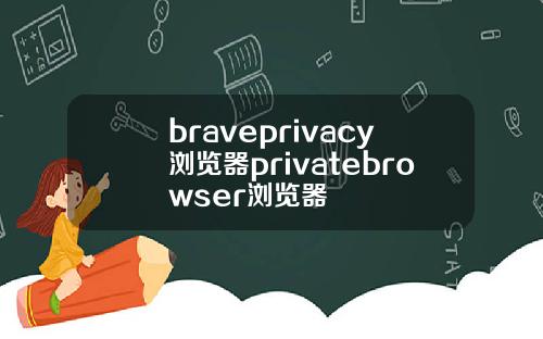 braveprivacy浏览器privatebrowser浏览器