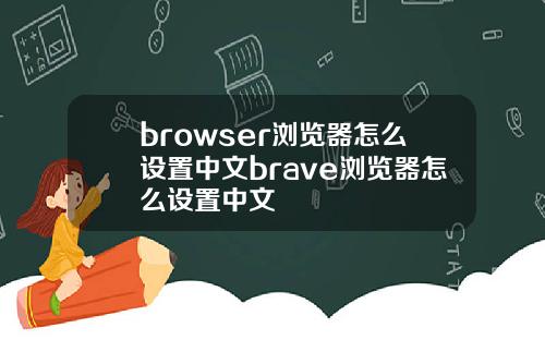 browser浏览器怎么设置中文brave浏览器怎么设置中文