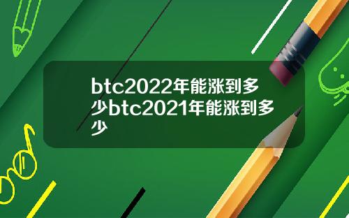 btc2022年能涨到多少btc2021年能涨到多少