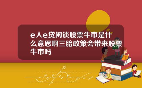 e人e贷闲谈股票牛市是什么意思啊三胎政策会带来股票牛市吗