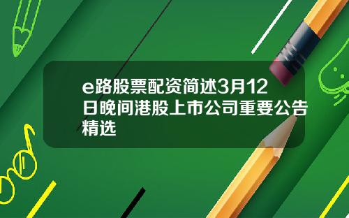e路股票配资简述3月12日晚间港股上市公司重要公告精选