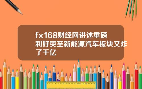 fx168财经网讲述重磅利好突至新能源汽车板块又炸了千亿