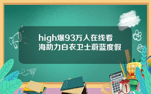 high爆93万人在线看海助力白衣卫士蔚蓝度假