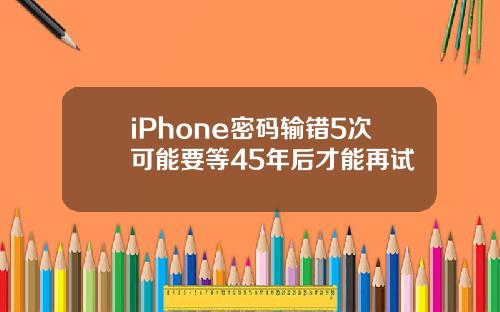 iPhone密码输错5次可能要等45年后才能再试