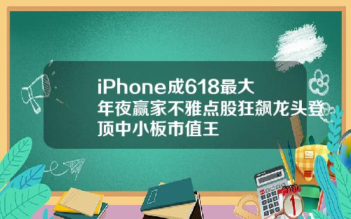 iPhone成618最大年夜赢家不雅点股狂飙龙头登顶中小板市值王