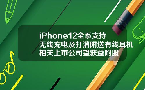 iPhone12全系支持无线充电及打消附送有线耳机相关上市公司望获益附股