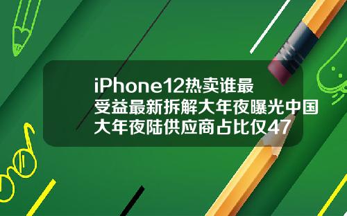 iPhone12热卖谁最受益最新拆解大年夜曝光中国大年夜陆供应商占比仅47