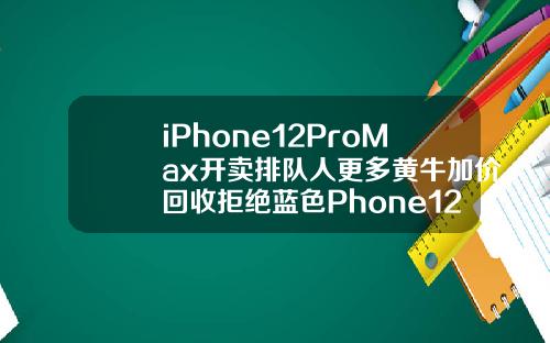 iPhone12ProMax开卖排队人更多黄牛加价回收拒绝蓝色Phone12mini却破发