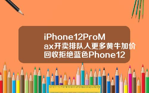 iPhone12ProMax开卖排队人更多黄牛加价回收拒绝蓝色Phone12mini却破发