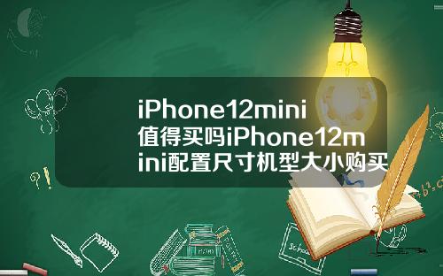 iPhone12mini值得买吗iPhone12mini配置尺寸机型大小购买建议