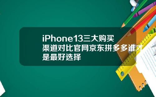 iPhone13三大购买渠道对比官网京东拼多多谁才是最好选择