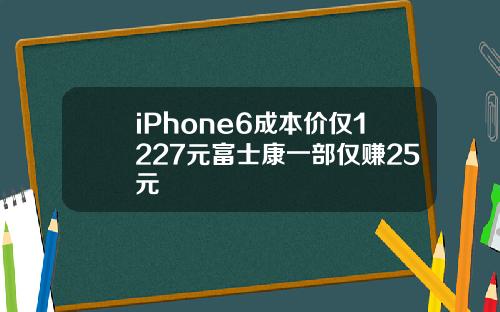 iPhone6成本价仅1227元富士康一部仅赚25元