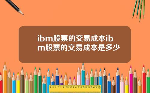 ibm股票的交易成本ibm股票的交易成本是多少