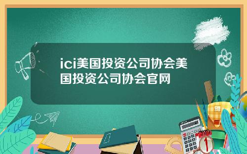 ici美国投资公司协会美国投资公司协会官网