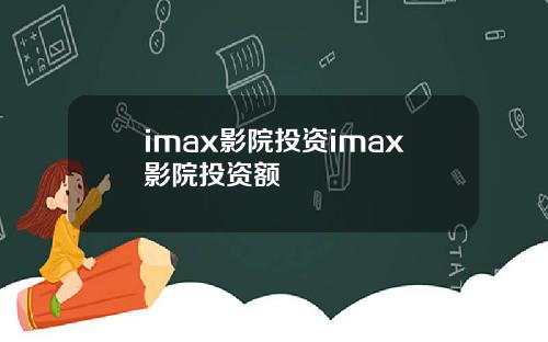 imax影院投资imax影院投资额